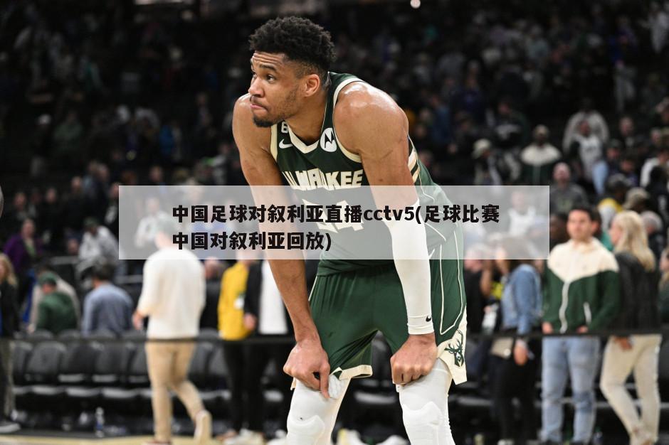 中国足球对叙利亚直播cctv5(足球比赛中国对叙利亚回放)