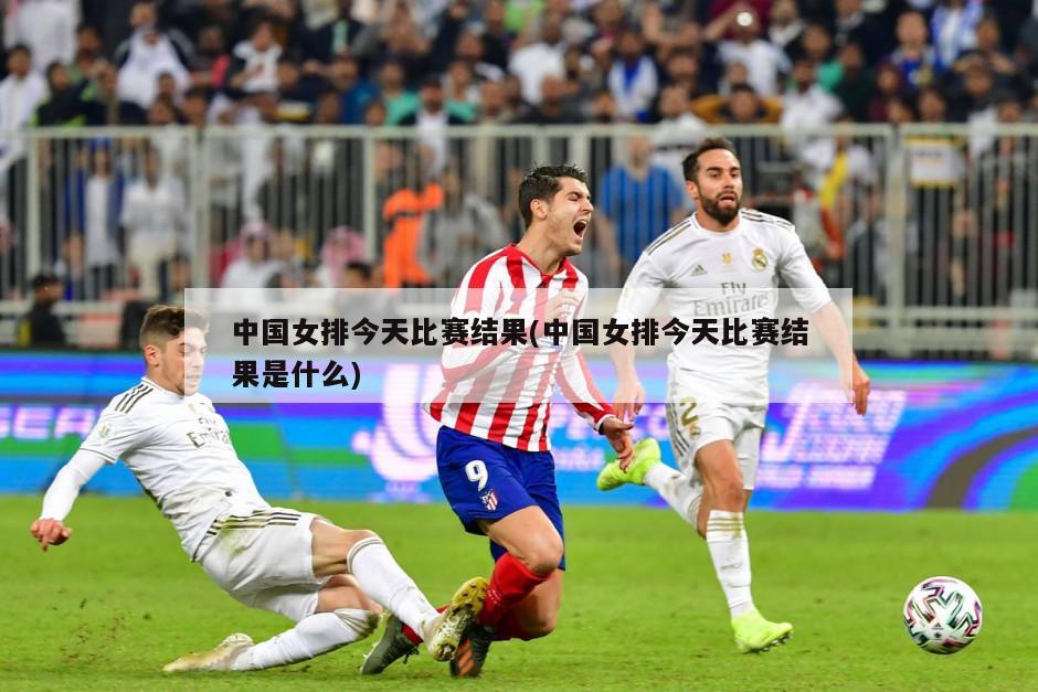 中国女排今天比赛结果(中国女排今天比赛结果是什么)