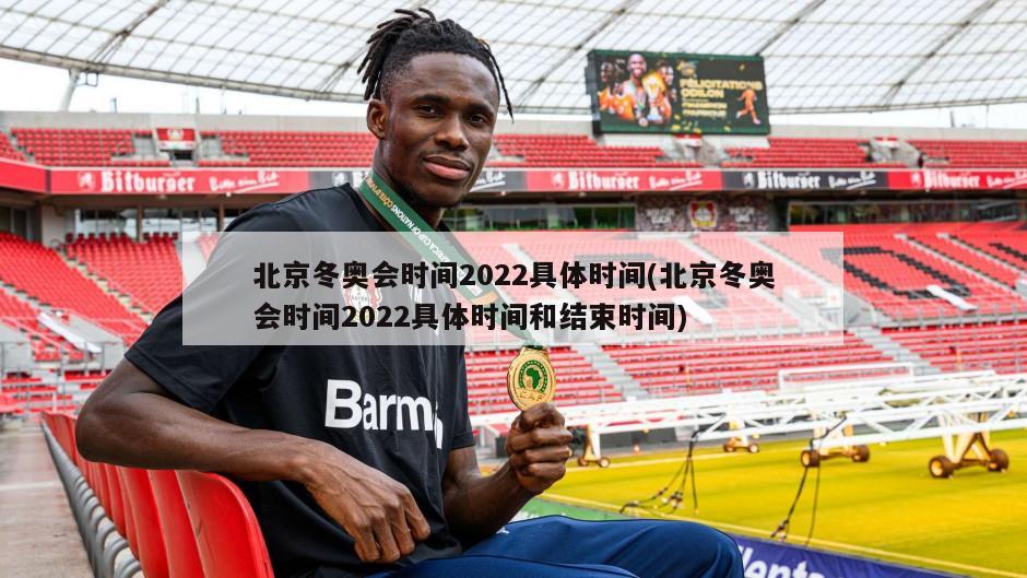 北京冬奥会时间2022具体时间(北京冬奥会时间2022具体时间和结束时间)