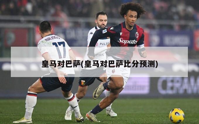 皇马对巴萨(皇马对巴萨比分预测)