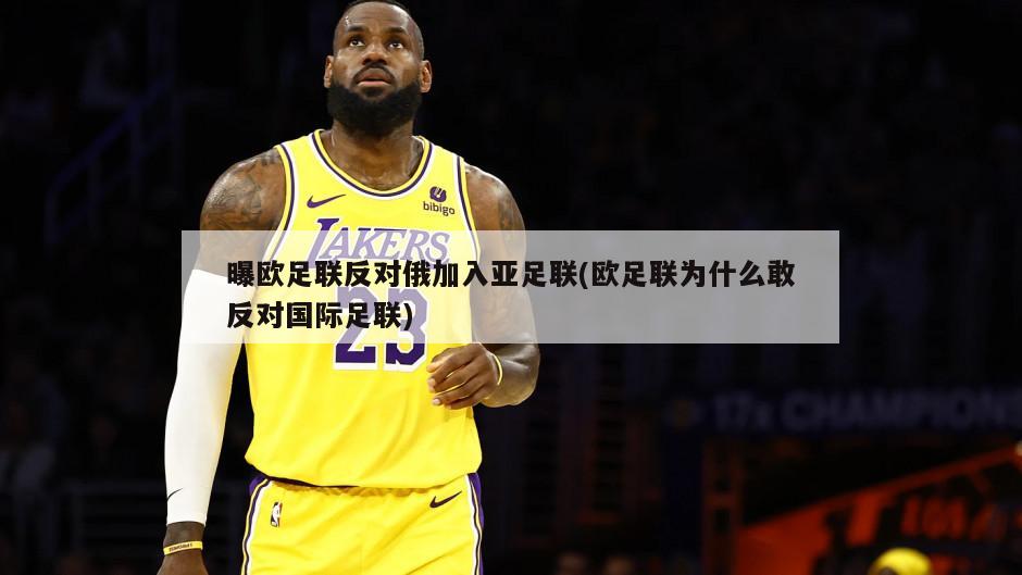 曝欧足联反对俄加入亚足联(欧足联为什么敢反对国际足联)