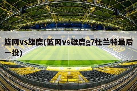 篮网vs雄鹿(篮网vs雄鹿g7杜兰特最后一投)