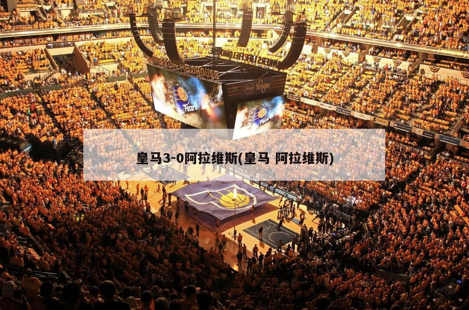 皇马3-0阿拉维斯(皇马 阿拉维斯)