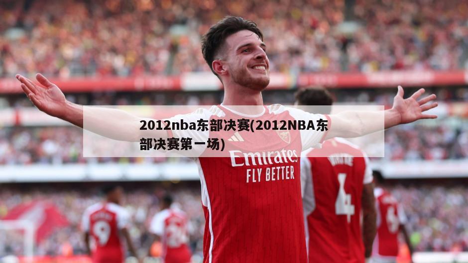 2012nba东部决赛(2012NBA东部决赛第一场)