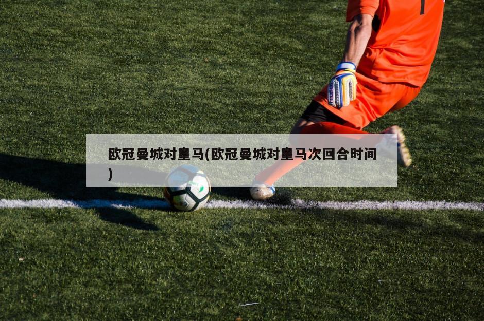 欧冠曼城对皇马(欧冠曼城对皇马次回合时间)