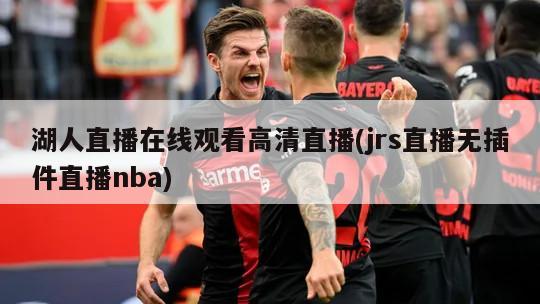 湖人直播在线观看高清直播(jrs直播无插件直播nba)