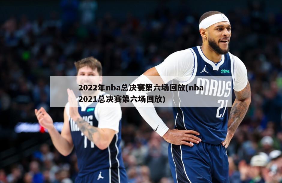 2022年nba总决赛第六场回放(nba2021总决赛第六场回放)