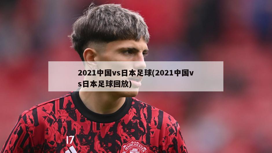 2021中国vs日本足球(2021中国vs日本足球回放)