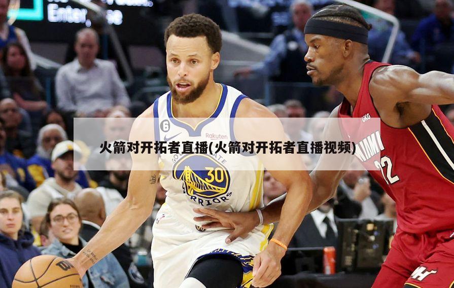火箭对开拓者直播(火箭对开拓者直播视频)
