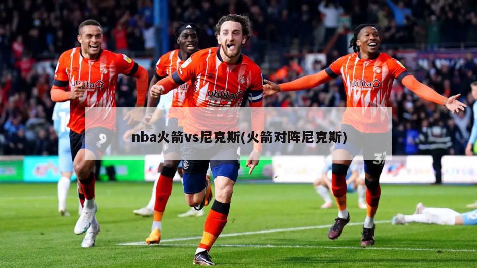 nba火箭vs尼克斯(火箭对阵尼克斯)