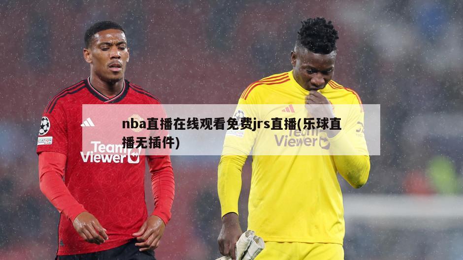 nba直播在线观看免费jrs直播(乐球直播无插件)