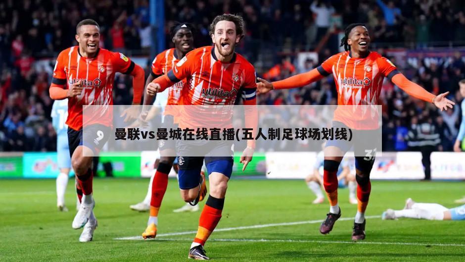曼联vs曼城在线直播(五人制足球场划线)