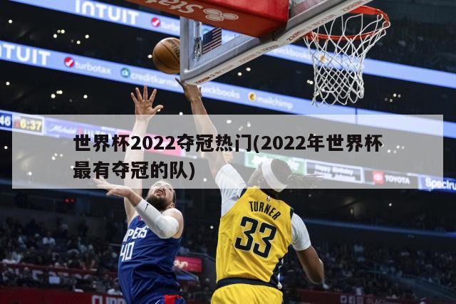 世界杯2022夺冠热门(2022年世界杯最有夺冠的队)