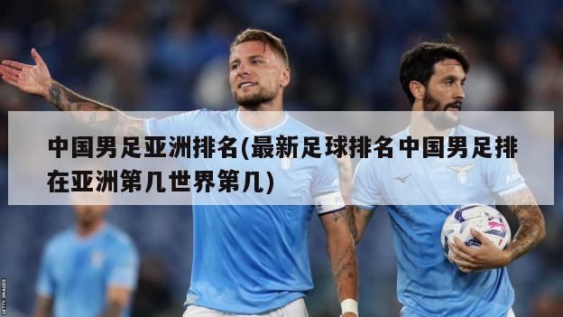 中国男足亚洲排名(最新足球排名中国男足排在亚洲第几世界第几)
