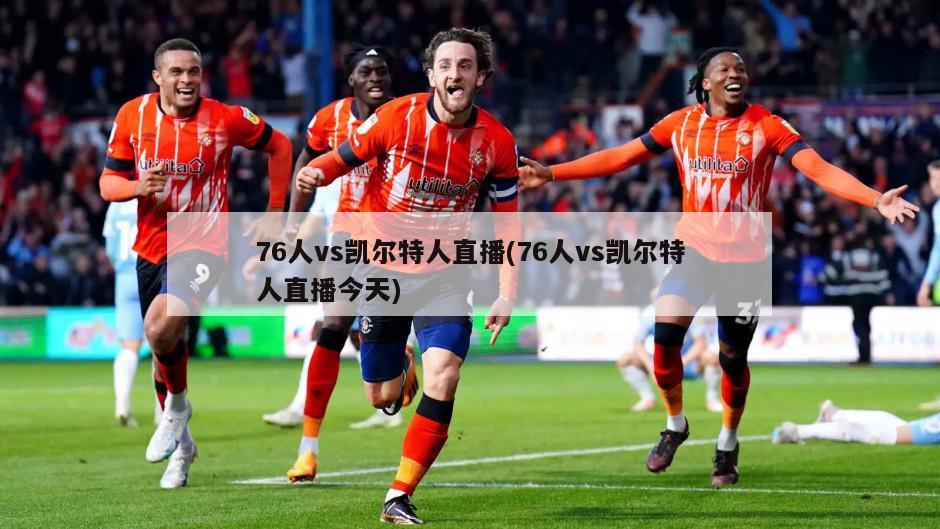 76人vs凯尔特人直播(76人vs凯尔特人直播今天)
