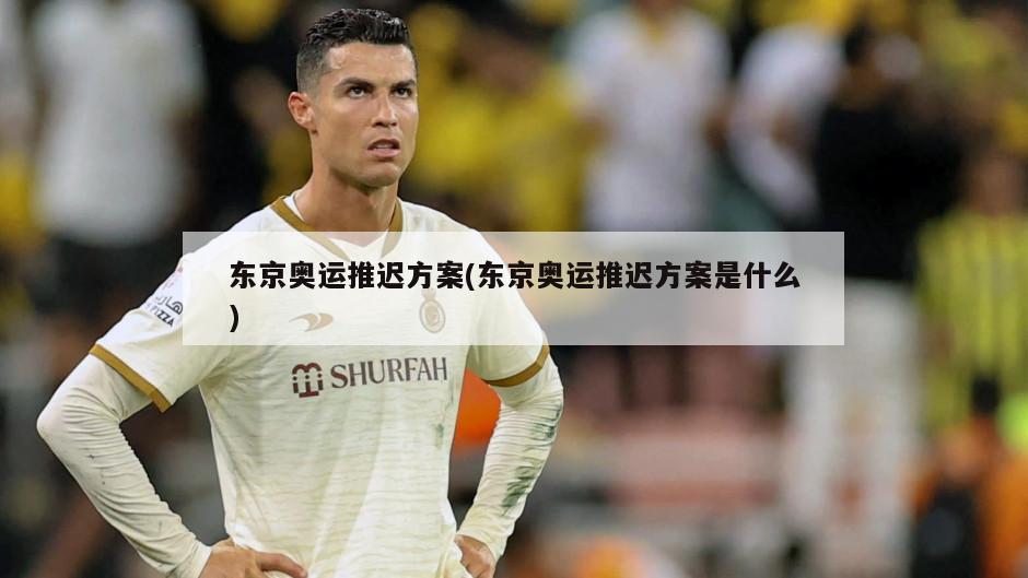 东京奥运推迟方案(东京奥运推迟方案是什么)