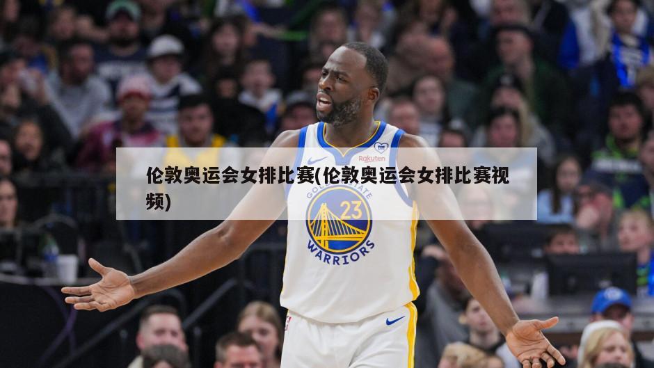 伦敦奥运会女排比赛(伦敦奥运会女排比赛视频)