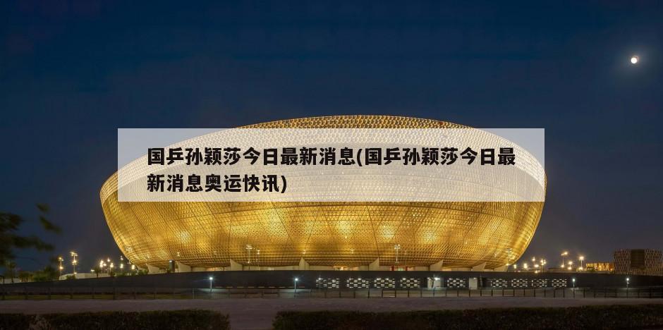 国乒孙颖莎今日最新消息(国乒孙颖莎今日最新消息奥运快讯)
