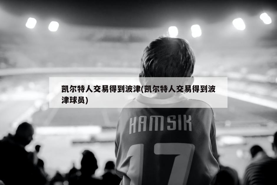 凯尔特人交易得到波津(凯尔特人交易得到波津球员)