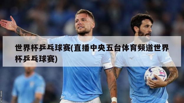 世界杯乒乓球赛(直播中央五台体育频道世界杯乒乓球赛)