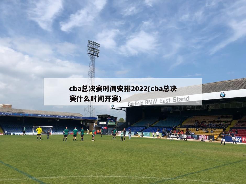 cba总决赛时间安排2022(cba总决赛什么时间开赛)