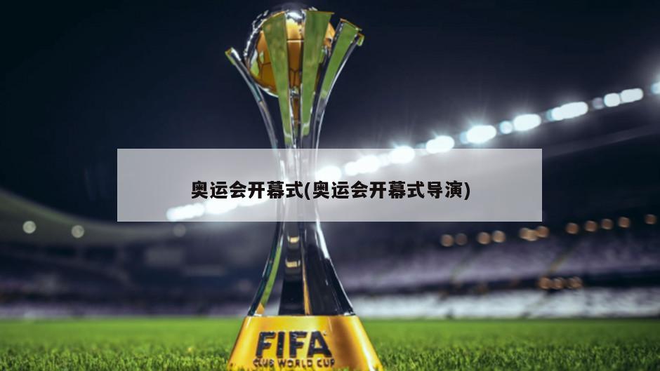 奥运会开幕式(奥运会开幕式导演)