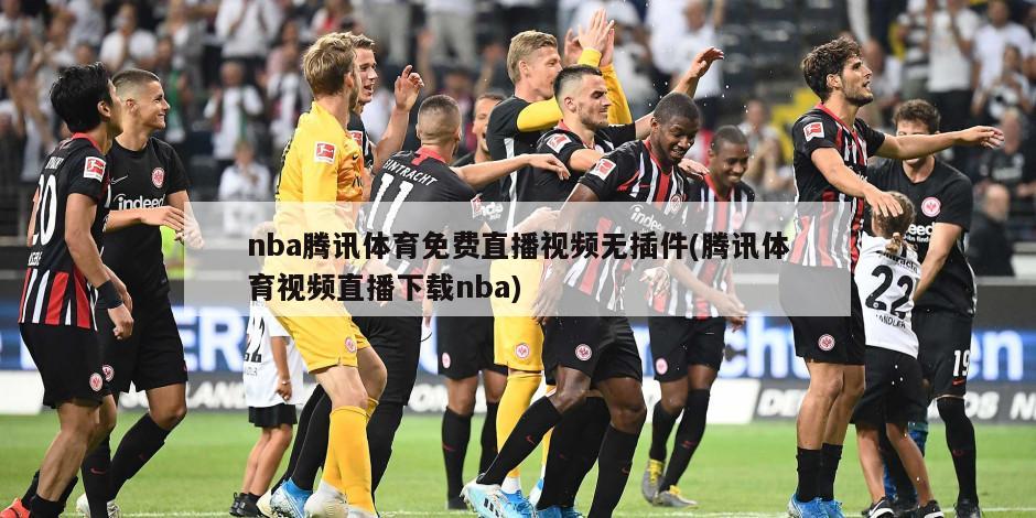 nba腾讯体育免费直播视频无插件(腾讯体育视频直播下载nba)