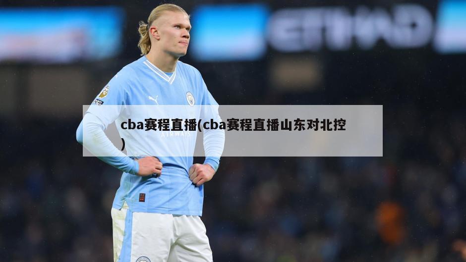 cba赛程直播(cba赛程直播山东对北控)