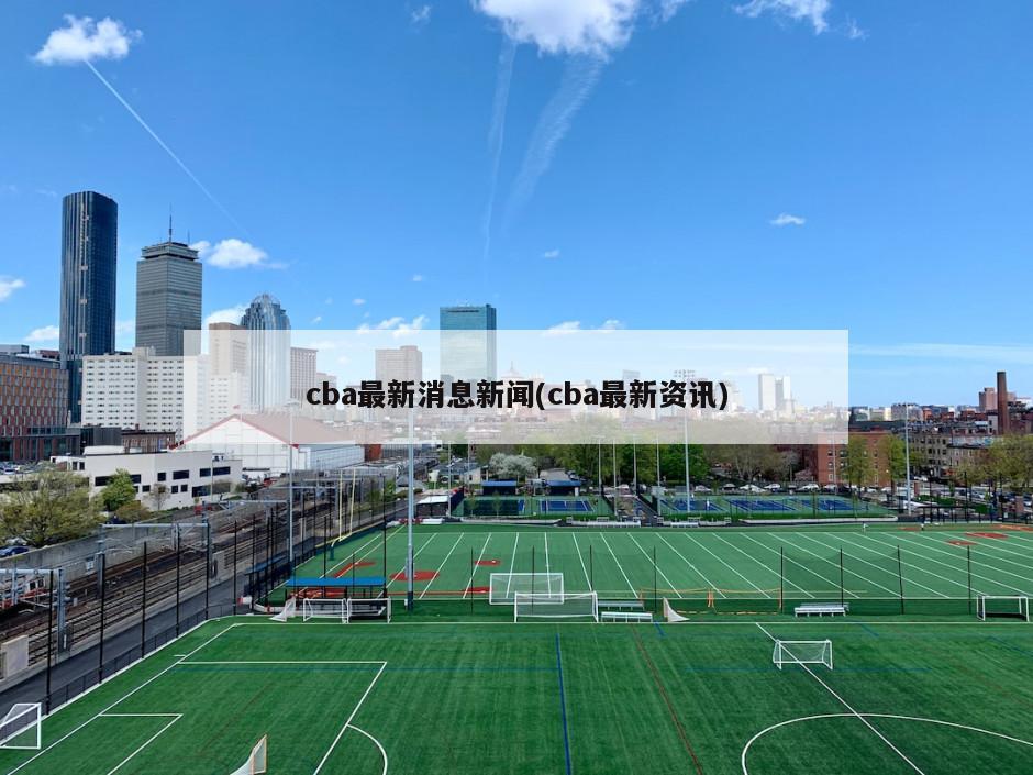 cba最新消息新闻(cba最新资讯)
