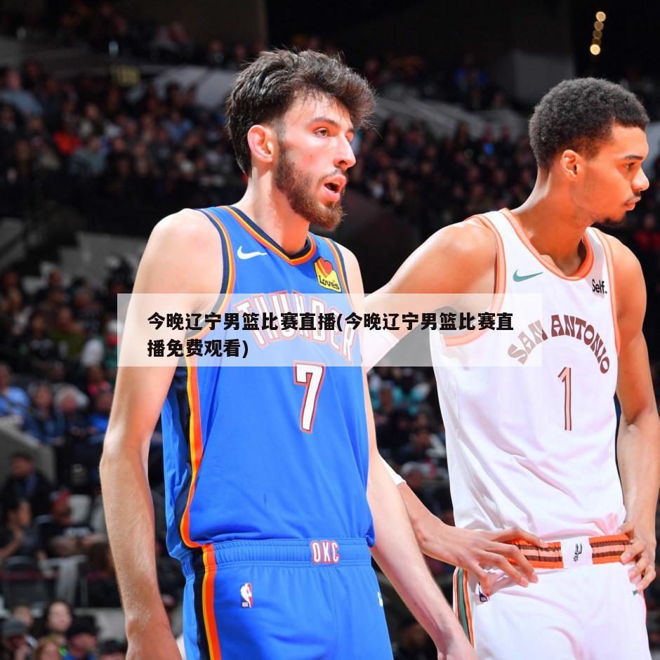今晚辽宁男篮比赛直播(今晚辽宁男篮比赛直播免费观看)