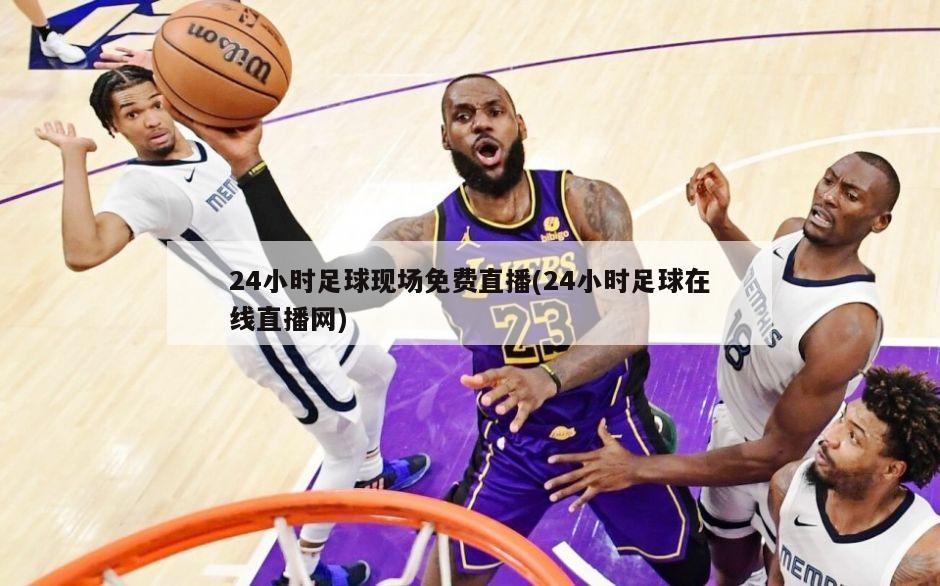 24小时足球现场免费直播(24小时足球在线直播网)