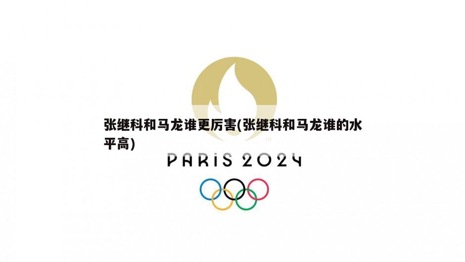 张继科和马龙谁更厉害(张继科和马龙谁的水平高)
