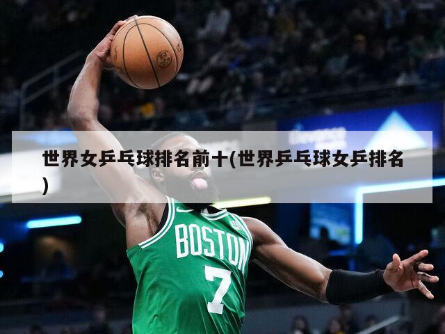 世界女乒乓球排名前十(世界乒乓球女乒排名)
