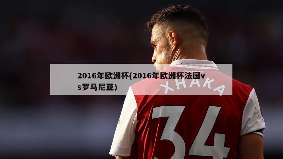 2016年欧洲杯(2016年欧洲杯法国vs罗马尼亚)