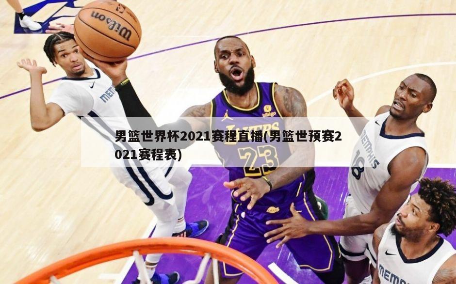 男篮世界杯2021赛程直播(男篮世预赛2021赛程表)