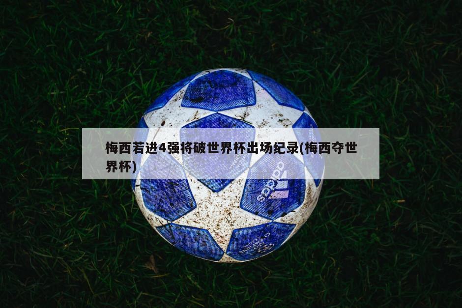梅西若进4强将破世界杯出场纪录(梅西夺世界杯)