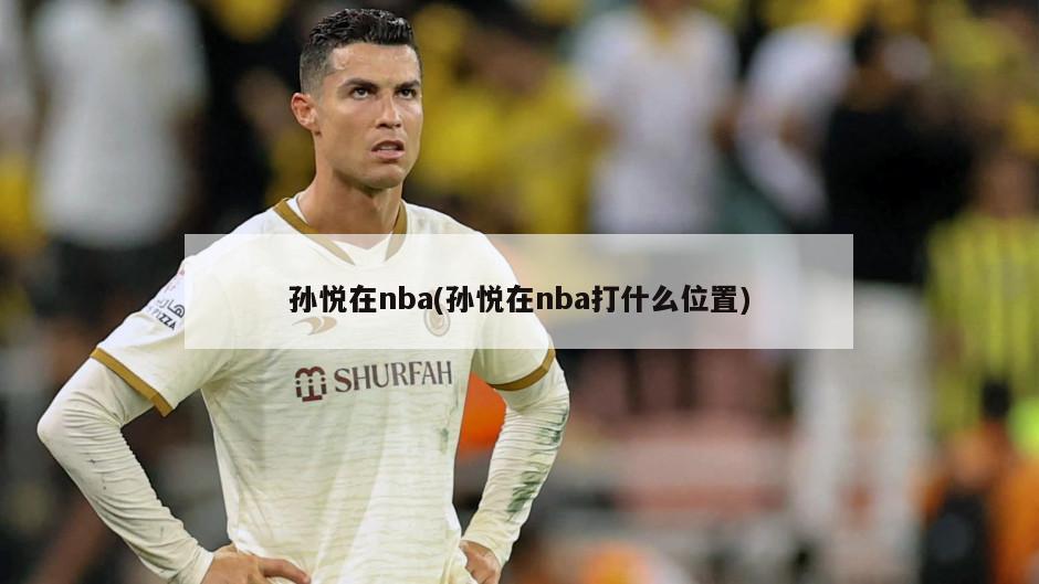 孙悦在nba(孙悦在nba打什么位置)