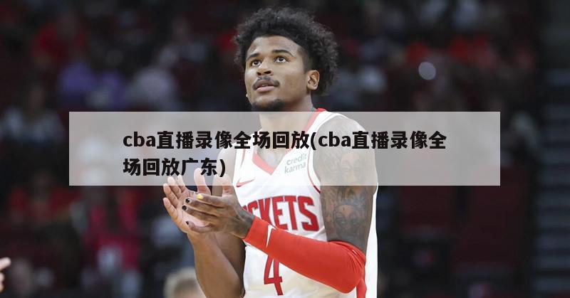 cba直播录像全场回放(cba直播录像全场回放广东)