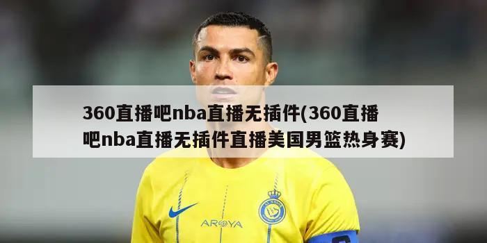 360直播吧nba直播无插件(360直播吧nba直播无插件直播美国男篮热身赛)