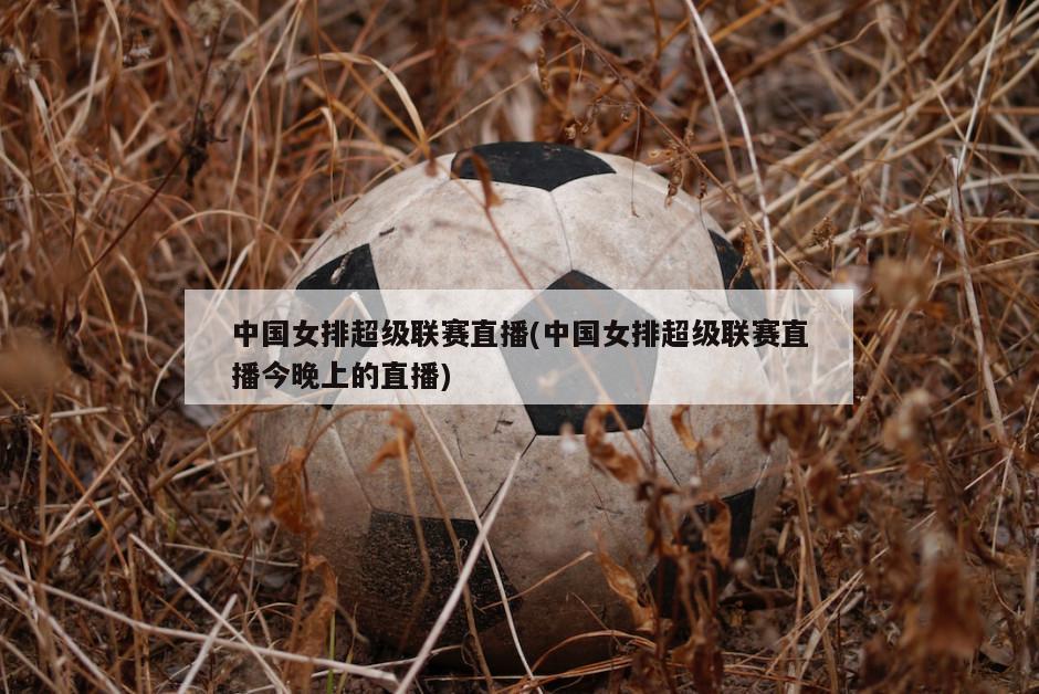 中国女排超级联赛直播(中国女排超级联赛直播今晚上的直播)
