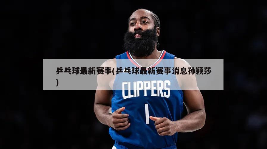 乒乓球最新赛事(乒乓球最新赛事消息孙颖莎)