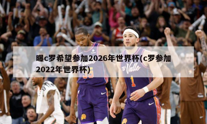 曝c罗希望参加2026年世界杯(c罗参加2022年世界杯)
