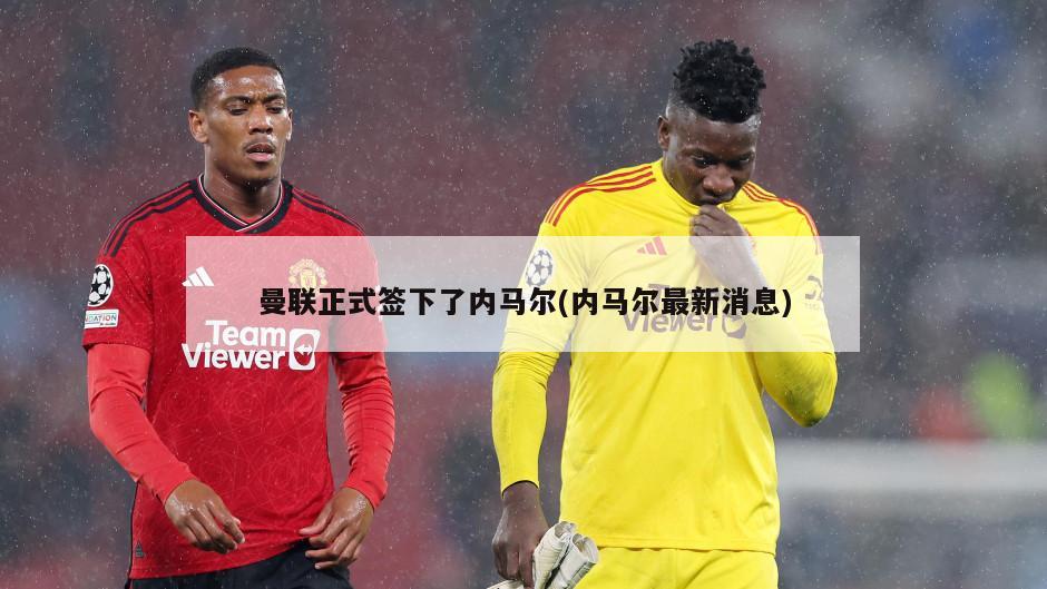 曼联正式签下了内马尔(内马尔最新消息)