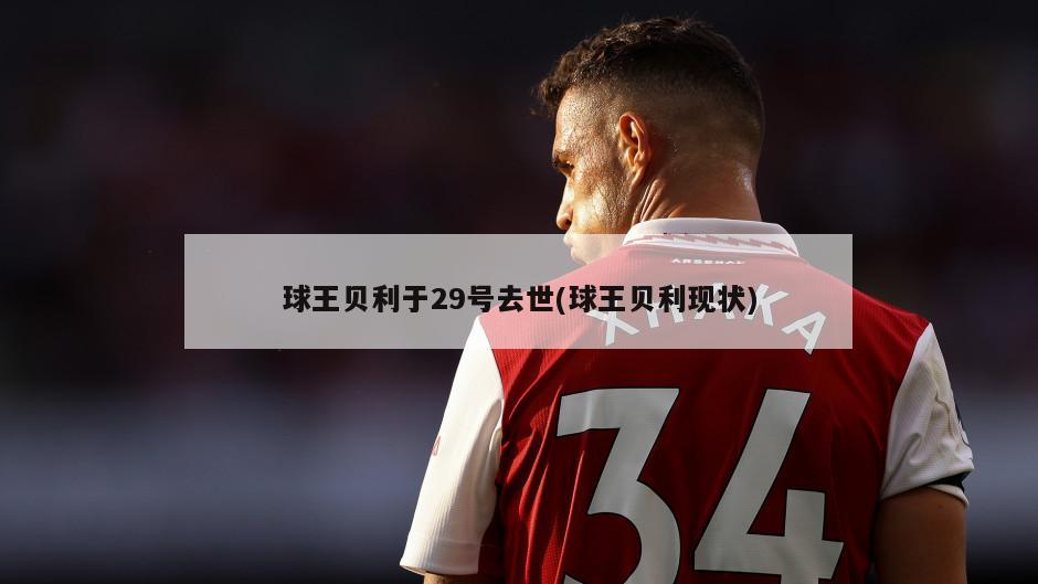 球王贝利于29号去世(球王贝利现状)