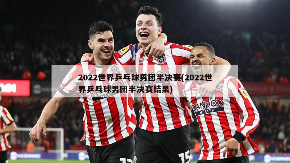2022世界乒乓球男团半决赛(2022世界乒乓球男团半决赛结果)