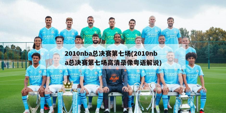 2010nba总决赛第七场(2010nba总决赛第七场高清录像粤语解说)