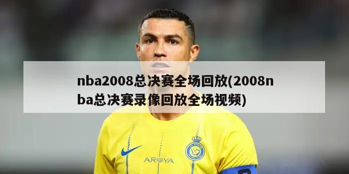 nba2008总决赛全场回放(2008nba总决赛录像回放全场视频)