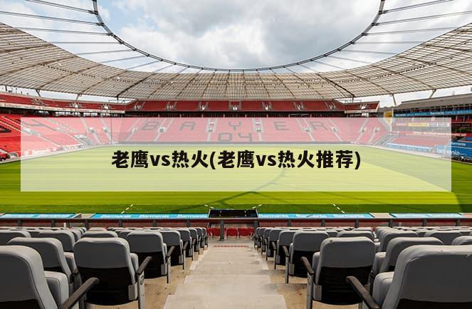 老鹰vs热火(老鹰vs热火推荐)
