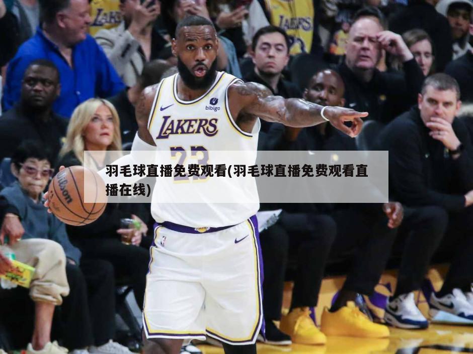 羽毛球直播免费观看(羽毛球直播免费观看直播在线)