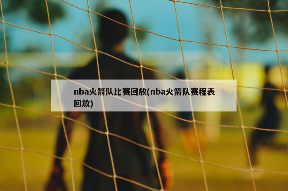 nba火箭队比赛回放(nba火箭队赛程表回放)
